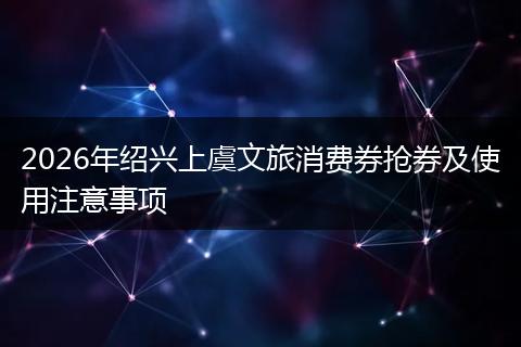 2026年绍兴上虞文旅消费券抢券及使用注意事项