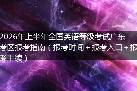 2026年上半年全国英语等级考试广东考区报考指南（报考时间＋报考入口＋报考手续）