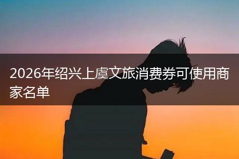 2026年绍兴上虞文旅消费券可使用商家名单