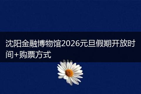 沈阳金融博物馆2026元旦假期开放时间+购票方式