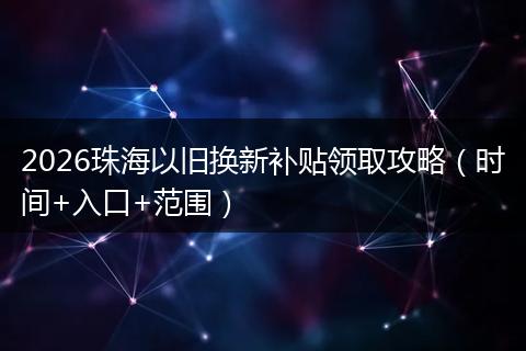 2026珠海以旧换新补贴领取攻略（时间+入口+范围）
