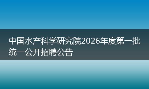 中国水产科学研究院2026年度第一批统一公开招聘公告
