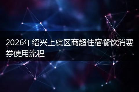 2026年绍兴上虞区商超住宿餐饮消费券使用流程