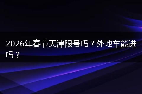 2026年春节天津限号吗？外地车能进吗？