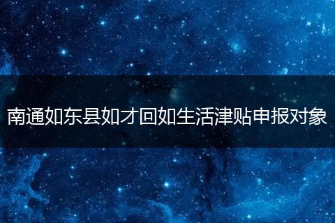 南通如东县如才回如生活津贴申报对象