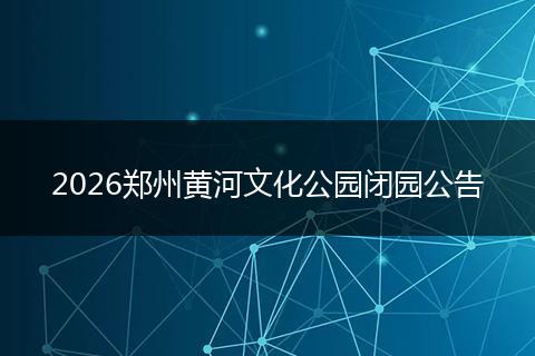 2026郑州黄河文化公园闭园公告
