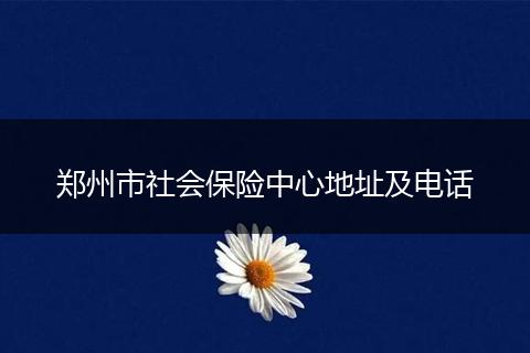 郑州市社会保险中心地址及电话