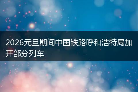 2026元旦期间中国铁路呼和浩特局加开部分列车