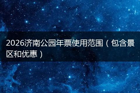 2026济南公园年票使用范围（包含景区和优惠）