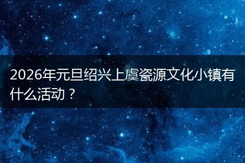2026年元旦绍兴上虞瓷源文化小镇有什么活动？