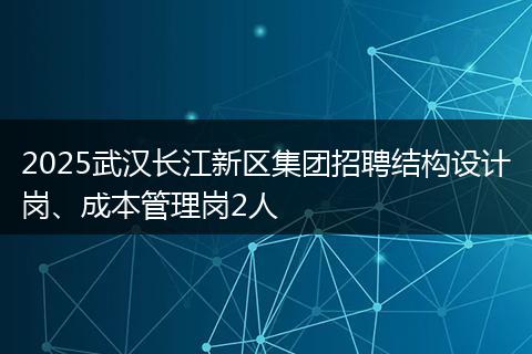 2025武汉长江新区集团招聘结构设计岗、成本管理岗2人