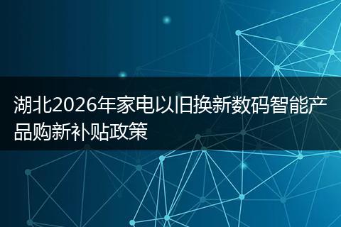 湖北2026年家电以旧换新数码智能产品购新补贴政策
