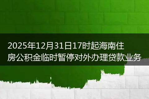 2025年12月31日17时起海南住房公积金临时暂停对外办理贷款业务