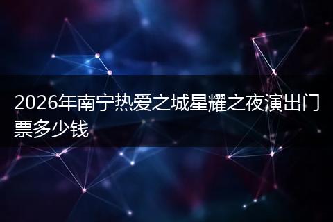 2026年南宁热爱之城星耀之夜演出门票多少钱