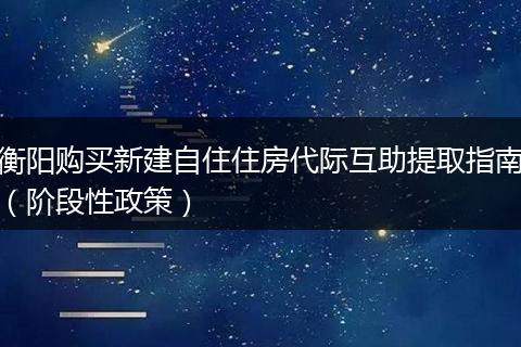 衡阳购买新建自住住房代际互助提取指南（阶段性政策）