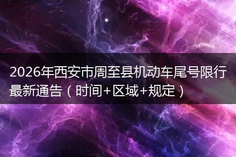 2026年西安市周至县机动车尾号限行最新通告（时间+区域+规定）