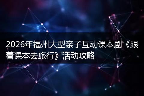 2026年福州大型亲子互动课本剧《跟着课本去旅行》活动攻略