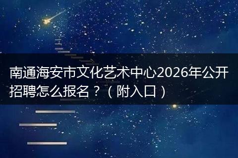 南通海安市文化艺术中心2026年公开招聘怎么报名？（附入口）