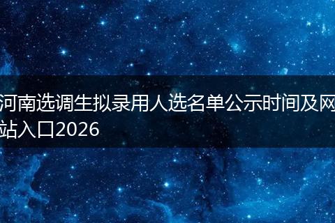 河南选调生拟录用人选名单公示时间及网站入口2026