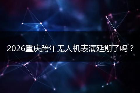 2026重庆跨年无人机表演延期了吗？