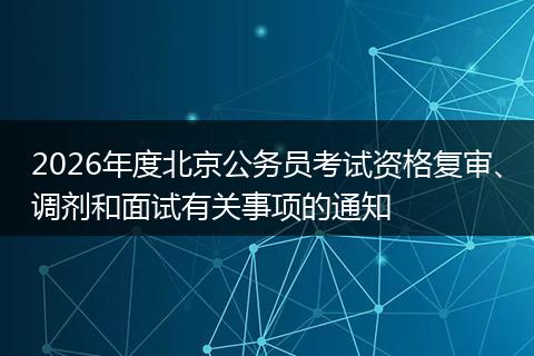 2026年度北京公务员考试资格复审、调剂和面试有关事项的通知