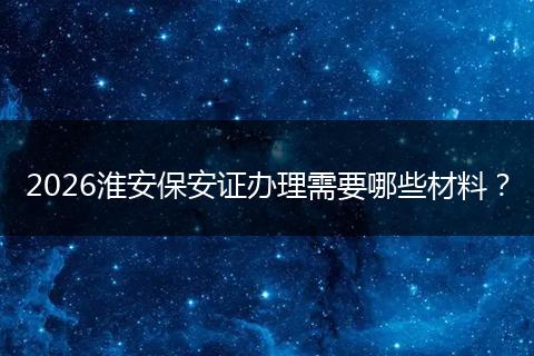 2026淮安保安证办理需要哪些材料？