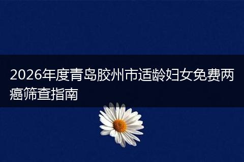 2026年度青岛胶州市适龄妇女免费两癌筛查指南