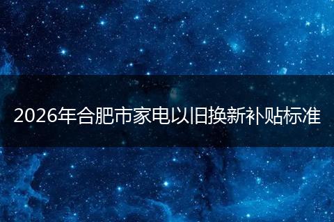 2026年合肥市家电以旧换新补贴标准
