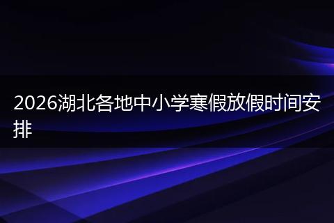 2026湖北各地中小学寒假放假时间安排