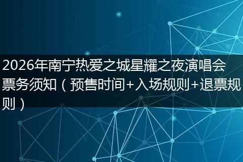 2026年南宁热爱之城星耀之夜演唱会票务须知（预售时间+入场规则+退票规则）