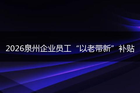 2026泉州企业员工“以老带新”补贴
