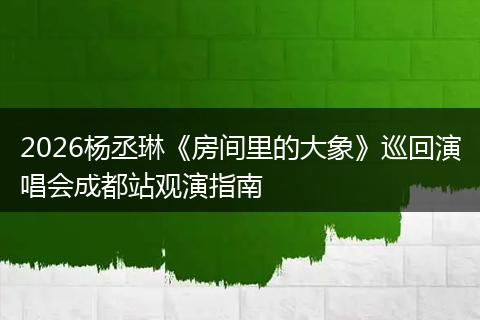 2026杨丞琳《房间里的大象》巡回演唱会成都站观演指南