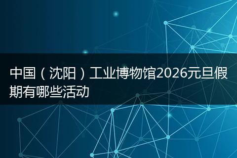 中国（沈阳）工业博物馆2026元旦假期有哪些活动
