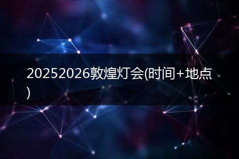 20252026敦煌灯会(时间+地点)