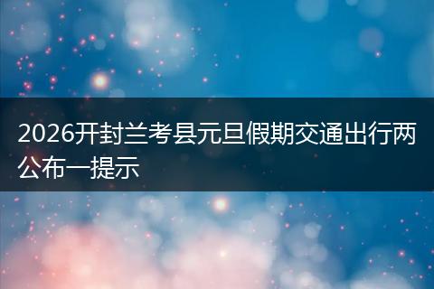 2026开封兰考县元旦假期交通出行两公布一提示