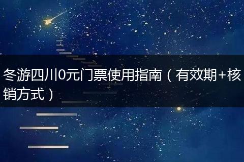 冬游四川0元门票使用指南（有效期+核销方式）