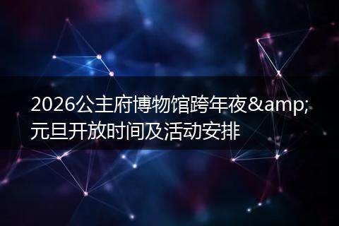 2026公主府博物馆跨年夜&元旦开放时间及活动安排
