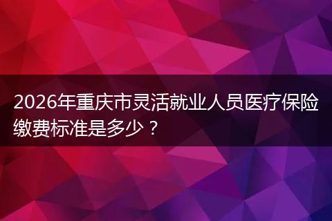 2026年重庆市灵活就业人员医疗保险缴费标准是多少？