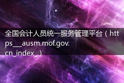 全国会计人员统一服务管理平台（https___ausm.mof.gov.cn_index_）