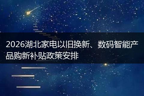 2026湖北家电以旧换新、数码智能产品购新补贴政策安排