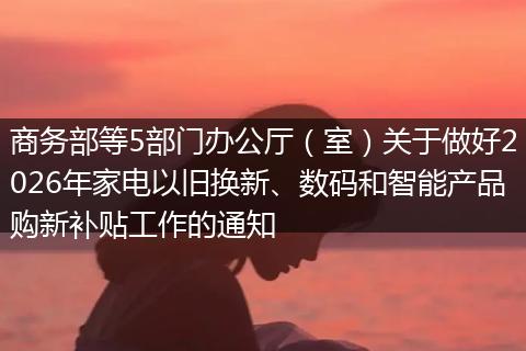 商务部等5部门办公厅（室）关于做好2026年家电以旧换新、数码和智能产品购新补贴工作的通知