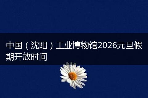 中国（沈阳）工业博物馆2026元旦假期开放时间