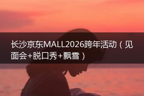 长沙京东MALL2026跨年活动（见面会+脱口秀+飘雪）