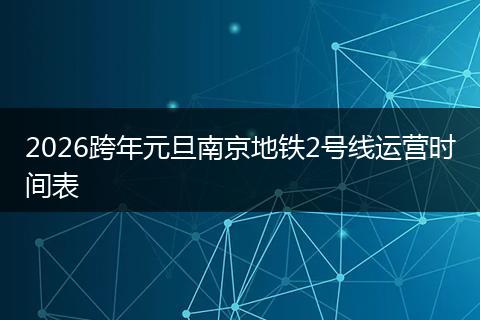 2026跨年元旦南京地铁2号线运营时间表