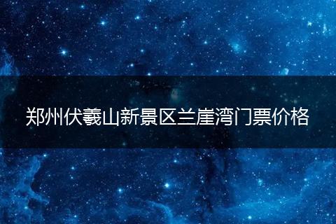 郑州伏羲山新景区兰崖湾门票价格