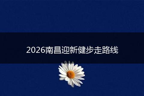 2026南昌迎新健步走路线