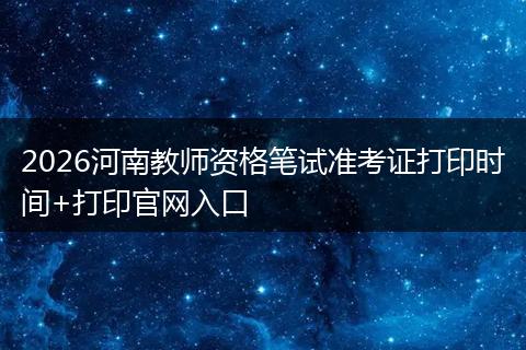 2026河南教师资格笔试准考证打印时间+打印官网入口