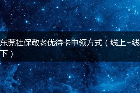 东莞社保敬老优待卡申领方式（线上+线下）