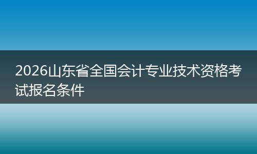 2026山东省全国会计专业技术资格考试报名条件