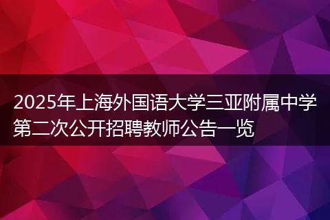 2025年上海外国语大学三亚附属中学第二次公开招聘教师公告一览